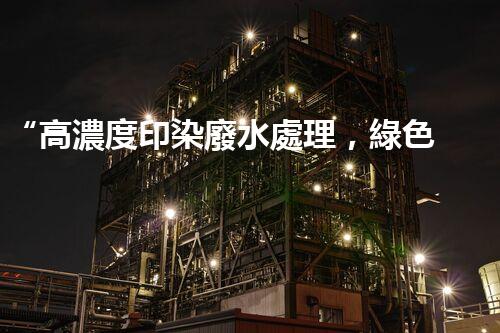 “高濃度印染廢水處理，綠色創(chuàng)新，凈享環(huán)保新篇章”